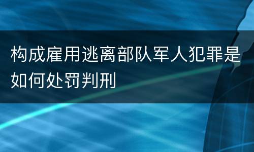 构成雇用逃离部队军人犯罪是如何处罚判刑