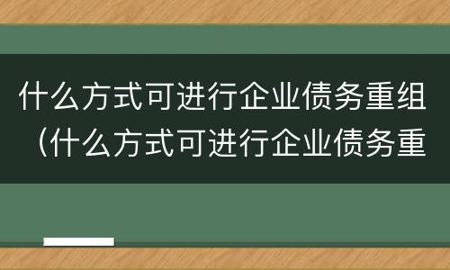 什么方式可进行企业债务重组（什么方式可进行企业债务重组评估）