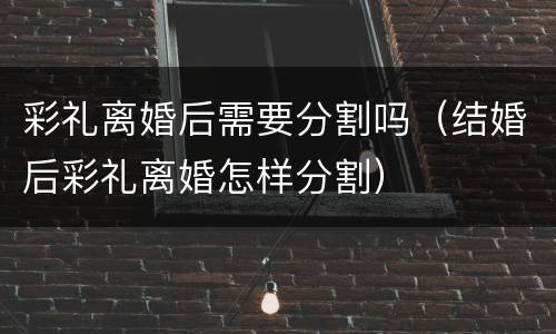 彩礼离婚后需要分割吗（结婚后彩礼离婚怎样分割）