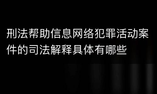 刑法帮助信息网络犯罪活动案件的司法解释具体有哪些
