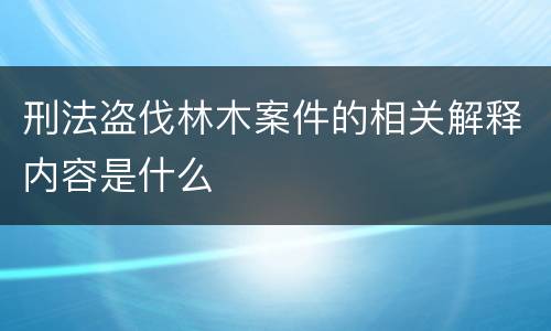 刑法盗伐林木案件的相关解释内容是什么