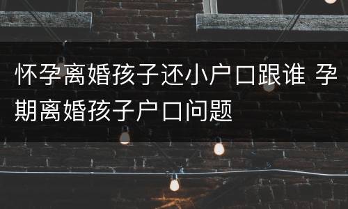 怀孕离婚孩子还小户口跟谁 孕期离婚孩子户口问题