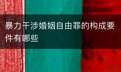 暴力干涉婚姻自由罪的构成要件有哪些