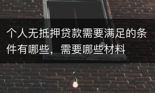 个人无抵押贷款需要满足的条件有哪些，需要哪些材料