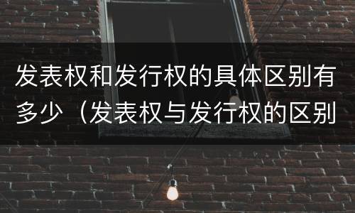 发表权和发行权的具体区别有多少（发表权与发行权的区别）
