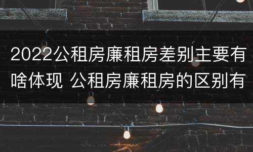 2022公租房廉租房差别主要有啥体现 公租房廉租房的区别有哪些