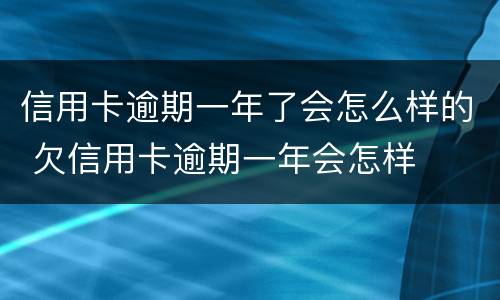 信用卡逾期一年了会怎么样的 欠信用卡逾期一年会怎样