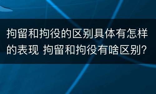 拘留和拘役的区别具体有怎样的表现 拘留和拘役有啥区别?