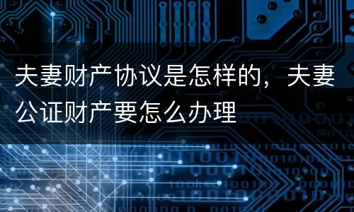 夫妻财产协议是怎样的，夫妻公证财产要怎么办理