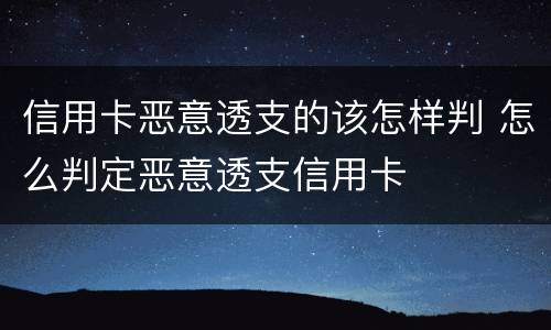 信用卡恶意透支的该怎样判 怎么判定恶意透支信用卡