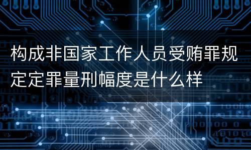 构成非国家工作人员受贿罪规定定罪量刑幅度是什么样