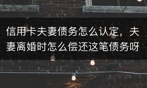 信用卡夫妻债务怎么认定，夫妻离婚时怎么偿还这笔债务呀