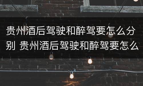 贵州酒后驾驶和醉驾要怎么分别 贵州酒后驾驶和醉驾要怎么分别呢