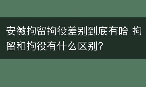 安徽拘留拘役差别到底有啥 拘留和拘役有什么区别?