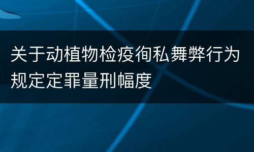 关于动植物检疫徇私舞弊行为规定定罪量刑幅度