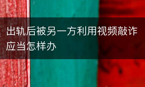 出轨后被另一方利用视频敲诈应当怎样办