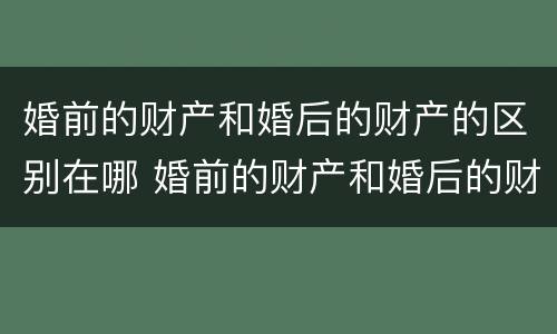 婚前的财产和婚后的财产的区别在哪 婚前的财产和婚后的财产的区别在哪里