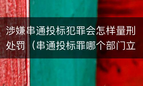 涉嫌串通投标犯罪会怎样量刑处罚（串通投标罪哪个部门立案）