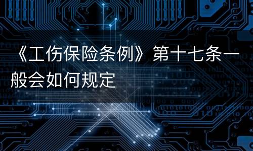 《工伤保险条例》第十七条一般会如何规定