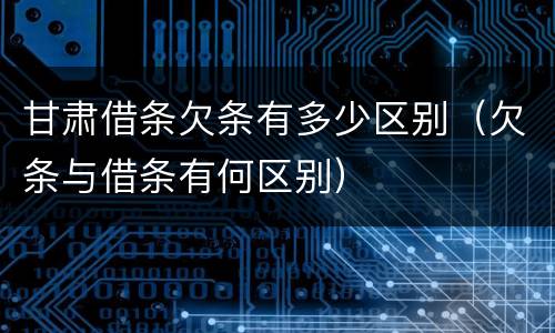 甘肃借条欠条有多少区别（欠条与借条有何区别）