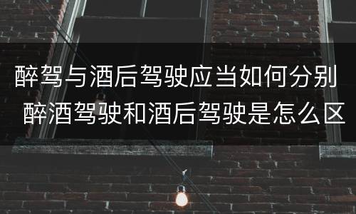 醉驾与酒后驾驶应当如何分别 醉酒驾驶和酒后驾驶是怎么区分的