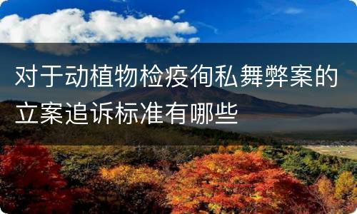 对于动植物检疫徇私舞弊案的立案追诉标准有哪些