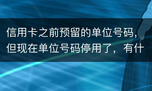 信用卡之前预留的单位号码，但现在单位号码停用了，有什么影响吗