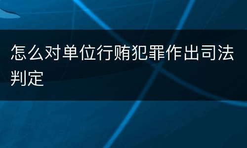 怎么对单位行贿犯罪作出司法判定