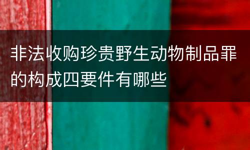 非法收购珍贵野生动物制品罪的构成四要件有哪些
