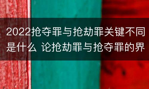 2022抢夺罪与抢劫罪关键不同是什么 论抢劫罪与抢夺罪的界限