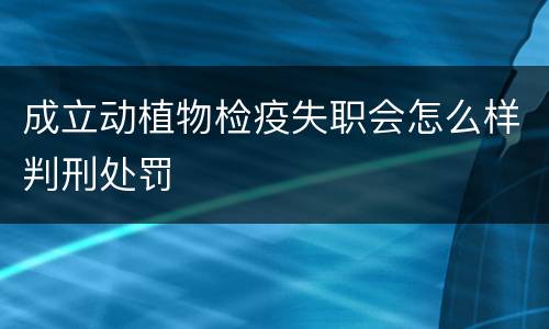 成立动植物检疫失职会怎么样判刑处罚