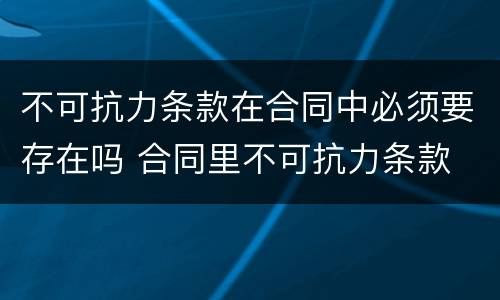 不可抗力条款在合同中必须要存在吗 合同里不可抗力条款