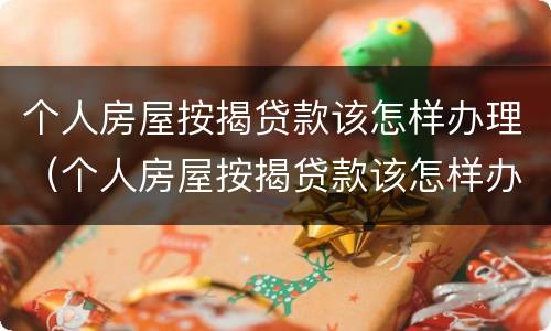 个人房屋按揭贷款该怎样办理（个人房屋按揭贷款该怎样办理抵押）