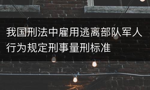 我国刑法中雇用逃离部队军人行为规定刑事量刑标准