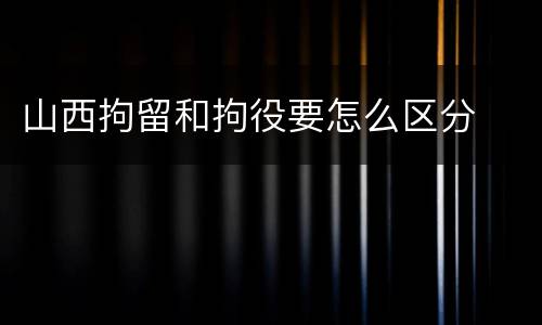 山西拘留和拘役要怎么区分