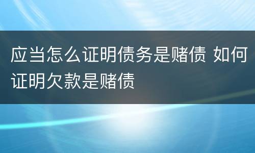 应当怎么证明债务是赌债 如何证明欠款是赌债