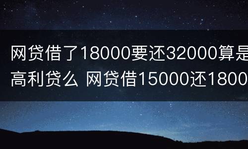 网贷借了18000要还32000算是高利贷么 网贷借15000还18000属于高利贷吗