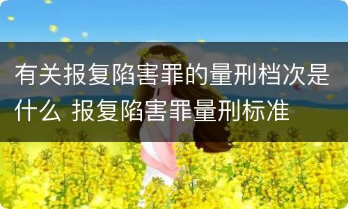 有关报复陷害罪的量刑档次是什么 报复陷害罪量刑标准