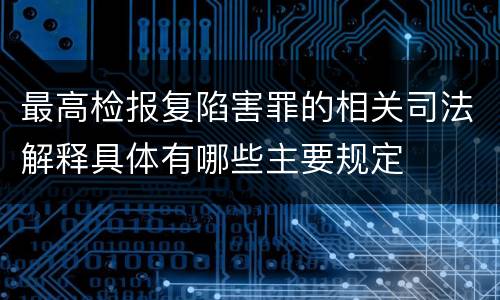 最高检报复陷害罪的相关司法解释具体有哪些主要规定