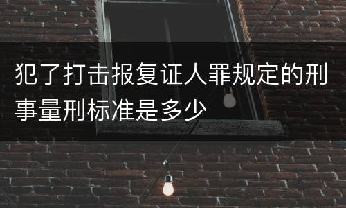 犯了打击报复证人罪规定的刑事量刑标准是多少