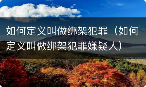 如何定义叫做绑架犯罪（如何定义叫做绑架犯罪嫌疑人）