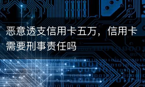 恶意透支信用卡五万，信用卡需要刑事责任吗