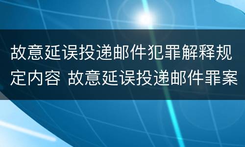 故意延误投递邮件犯罪解释规定内容 故意延误投递邮件罪案例