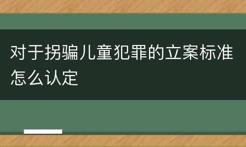 对于拐骗儿童犯罪的立案标准怎么认定