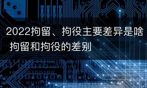 2022拘留、拘役主要差异是啥 拘留和拘役的差别