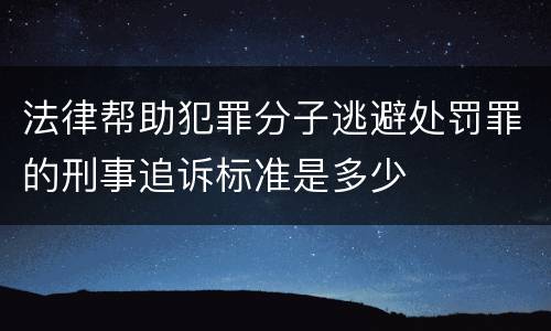 法律帮助犯罪分子逃避处罚罪的刑事追诉标准是多少