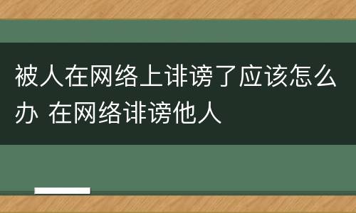 被人在网络上诽谤了应该怎么办 在网络诽谤他人