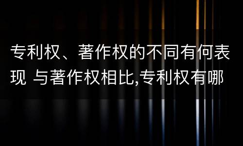 专利权、著作权的不同有何表现 与著作权相比,专利权有哪些特征