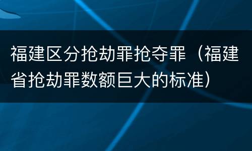福建区分抢劫罪抢夺罪（福建省抢劫罪数额巨大的标准）