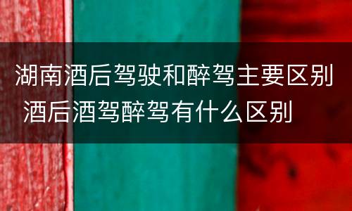 湖南酒后驾驶和醉驾主要区别 酒后酒驾醉驾有什么区别